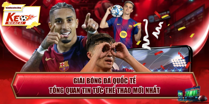 Giải Bóng Đá Quốc Tế - Tổng Quan Tin Tức Thể Thao Mới Nhất