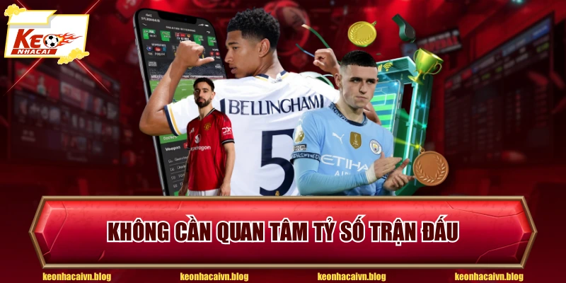 Không cần quan tâm tỷ số trận đấu